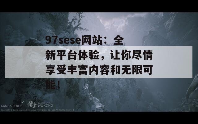 97sese网站：全新平台体验，让你尽情享受丰富内容和无限可能！
