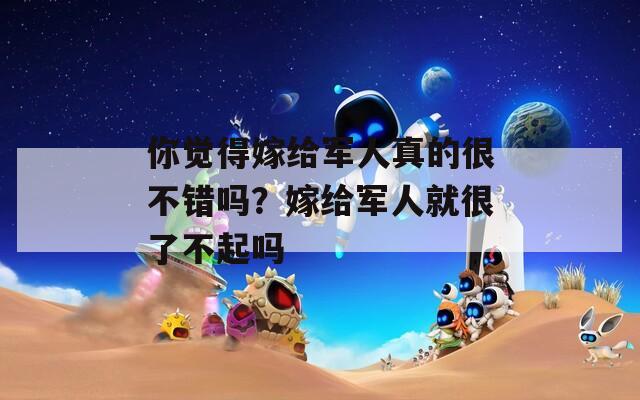 你觉得嫁给军人真的很不错吗？嫁给军人就很了不起吗