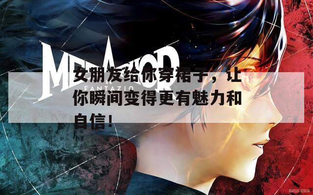 女朋友给你穿裙子，让你瞬间变得更有魅力和自信！