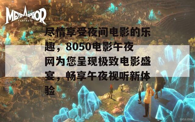 尽情享受夜间电影的乐趣，8050电影午夜网为您呈现极致电影盛宴，畅享午夜视听新体验