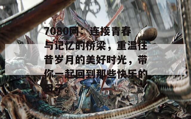 7080网：连接青春与记忆的桥梁，重温往昔岁月的美好时光，带你一起回到那些快乐的日子。