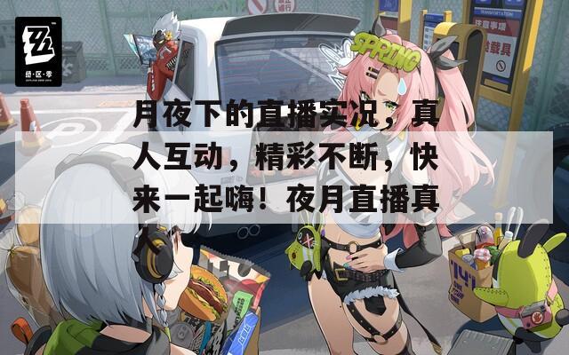 月夜下的直播实况，真人互动，精彩不断，快来一起嗨！夜月直播真人