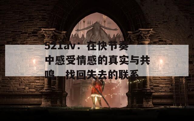 521av：在快节奏中感受情感的真实与共鸣，找回失去的联系