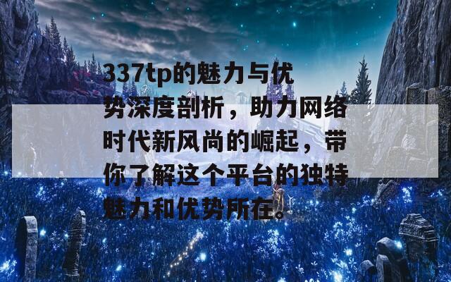 337tp的魅力与优势深度剖析，助力网络时代新风尚的崛起，带你了解这个平台的独特魅力和优势所在。