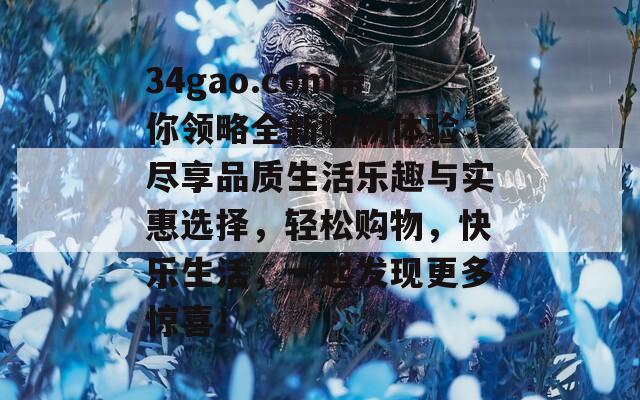 34gao.com带你领略全新购物体验，尽享品质生活乐趣与实惠选择，轻松购物，快乐生活，一起发现更多惊喜！