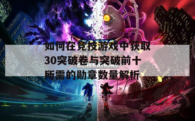 如何在竞技游戏中获取30突破卷与突破前十所需的勋章数量解析