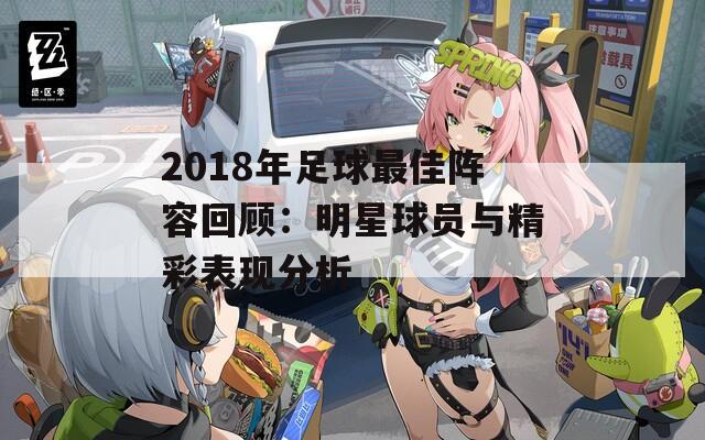 2018年足球最佳阵容回顾：明星球员与精彩表现分析