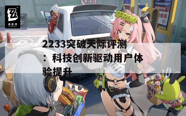 2233突破天际评测：科技创新驱动用户体验提升