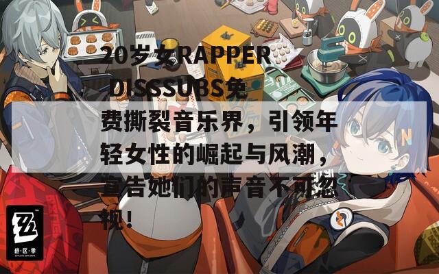 20岁女RAPPER DISSSUBS免费撕裂音乐界，引领年轻女性的崛起与风潮，宣告她们的声音不可忽视！