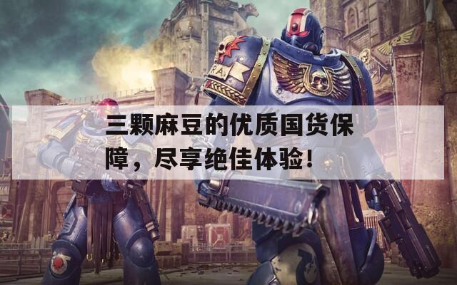 三颗麻豆的优质国货保障，尽享绝佳体验！