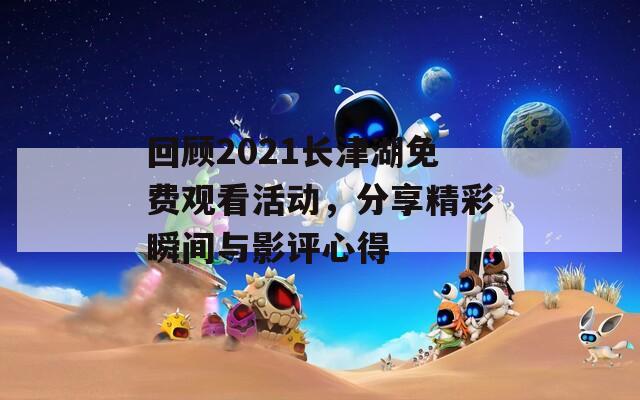 回顾2021长津湖免费观看活动，分享精彩瞬间与影评心得