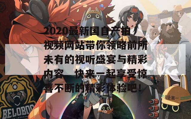 2020最新国自产拍视频网站带你领略前所未有的视听盛宴与精彩内容，快来一起享受惊喜不断的精彩体验吧！