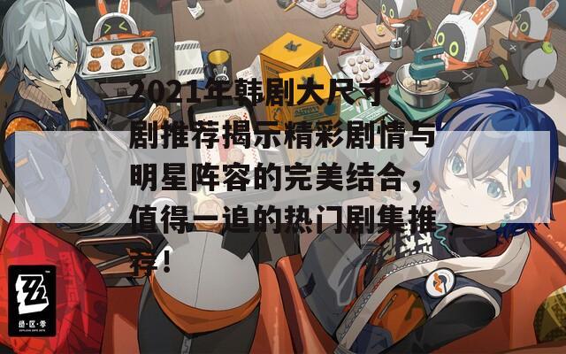 2021年韩剧大尺寸剧推荐揭示精彩剧情与明星阵容的完美结合，值得一追的热门剧集推荐！