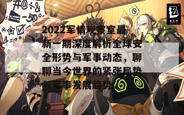 2022军情观察室最新一期深度解析全球安全形势与军事动态，聊聊当今世界的紧张局势与军事发展趋势。