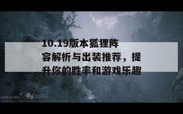 10.19版本狐狸阵容解析与出装推荐，提升你的胜率和游戏乐趣