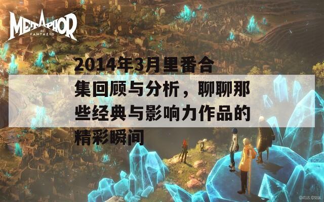 2014年3月里番合集回顾与分析，聊聊那些经典与影响力作品的精彩瞬间