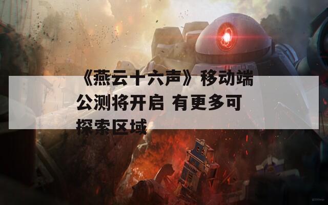 《燕云十六声》移动端公测将开启 有更多可探索区域
