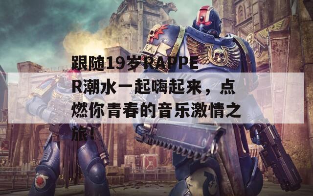 跟随19岁RAPPER潮水一起嗨起来，点燃你青春的音乐激情之旅！