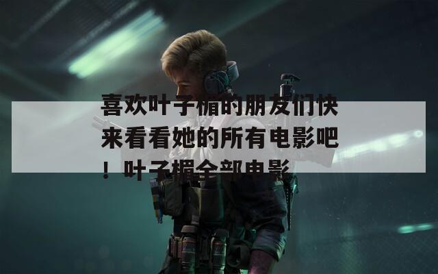 喜欢叶子楣的朋友们快来看看她的所有电影吧！叶子楣全部电影