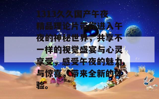 1313久久国产午夜精品理论片带你进入午夜的神秘世界，共享不一样的视觉盛宴与心灵享受，感受午夜的魅力与惊喜，带来全新的体验。