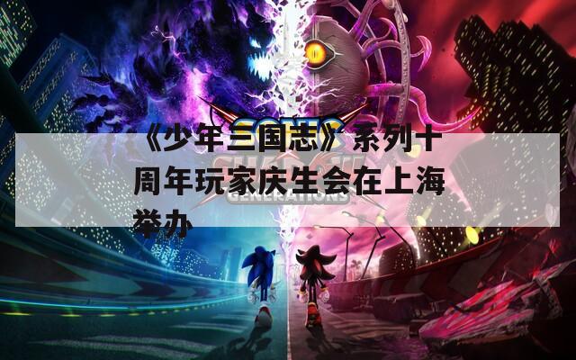 《少年三国志》系列十周年玩家庆生会在上海举办