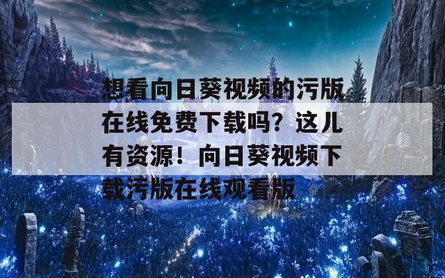 想看向日葵视频的污版在线免费下载吗？这儿有资源！向日葵视频下载污版在线观看版