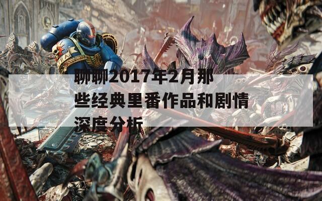 聊聊2017年2月那些经典里番作品和剧情深度分析