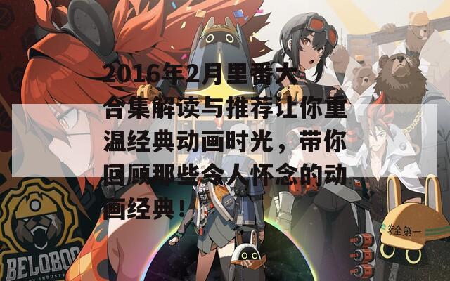 2016年2月里番大合集解读与推荐让你重温经典动画时光，带你回顾那些令人怀念的动画经典！