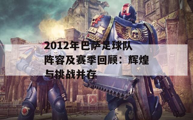 2012年巴萨足球队阵容及赛季回顾：辉煌与挑战并存