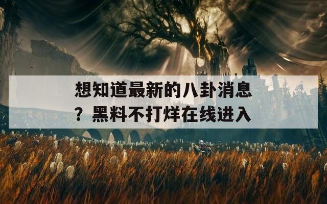 想知道最新的八卦消息？黑料不打烊在线进入
