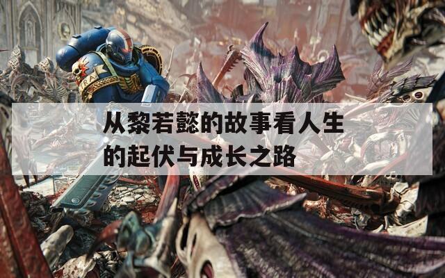 从黎若懿的故事看人生的起伏与成长之路