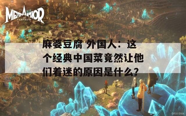 麻婆豆腐 外国人：这个经典中国菜竟然让他们着迷的原因是什么？
