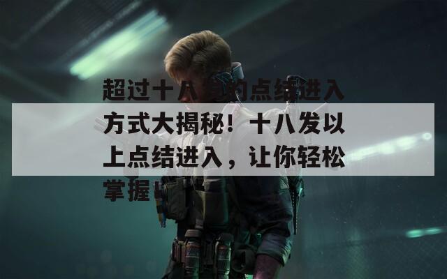 超过十八发的点结进入方式大揭秘！十八发以上点结进入，让你轻松掌握！