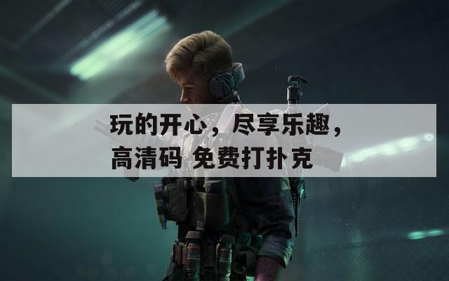 玩的开心，尽享乐趣，高清码 免费打扑克