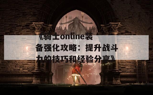 《骑士online装备强化攻略：提升战斗力的技巧和经验分享》