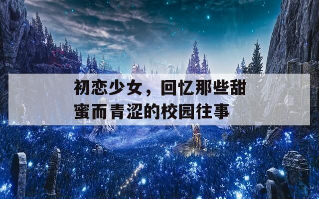 初恋少女，回忆那些甜蜜而青涩的校园往事