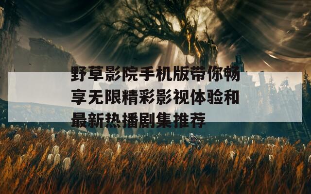 野草影院手机版带你畅享无限精彩影视体验和最新热播剧集推荐