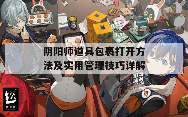 阴阳师道具包裹打开方法及实用管理技巧详解