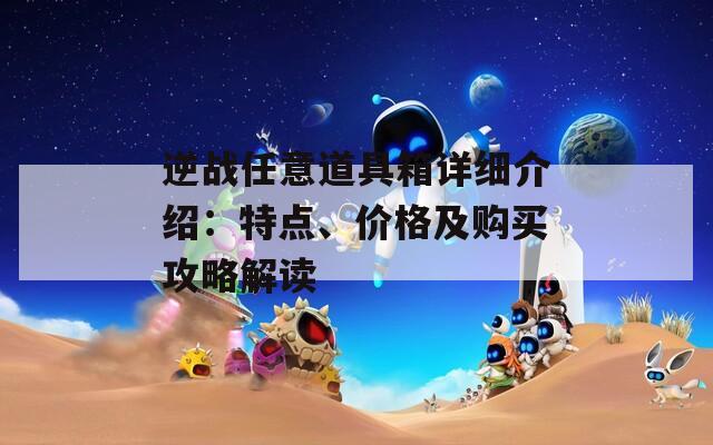 逆战任意道具箱详细介绍：特点、价格及购买攻略解读