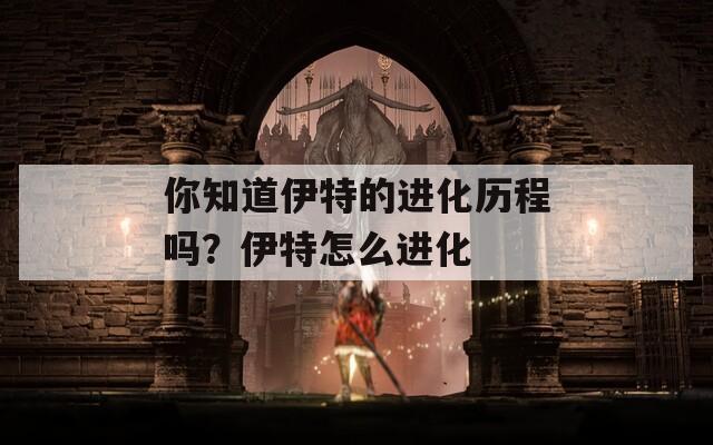 你知道伊特的进化历程吗？伊特怎么进化