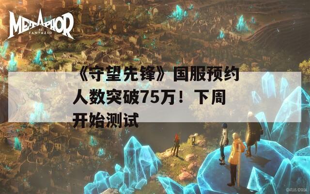 《守望先锋》国服预约人数突破75万！下周开始测试