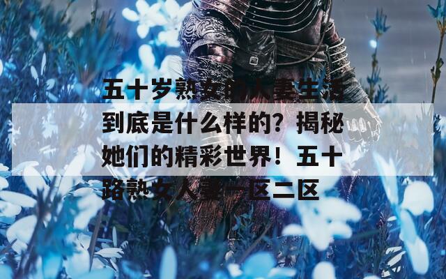 五十岁熟女的人妻生活到底是什么样的？揭秘她们的精彩世界！五十路熟女人妻一区二区