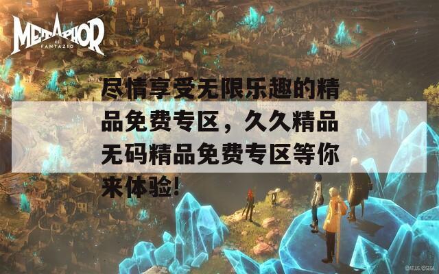尽情享受无限乐趣的精品免费专区，久久精品无码精品免费专区等你来体验!