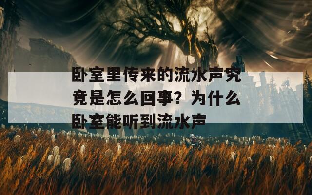 卧室里传来的流水声究竟是怎么回事？为什么卧室能听到流水声