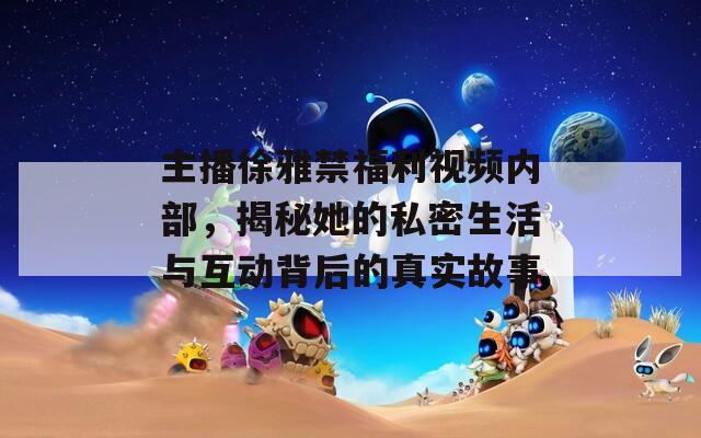 主播徐雅禁福利视频内部，揭秘她的私密生活与互动背后的真实故事