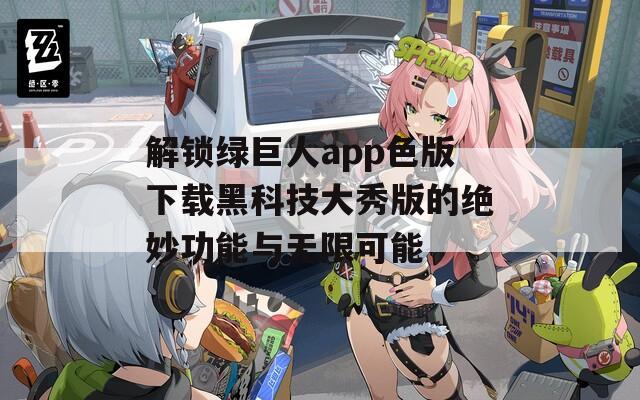 解锁绿巨人app色版下载黑科技大秀版的绝妙功能与无限可能