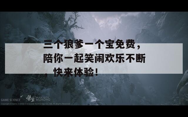 三个狼爹一个宝免费，陪你一起笑闹欢乐不断，快来体验！