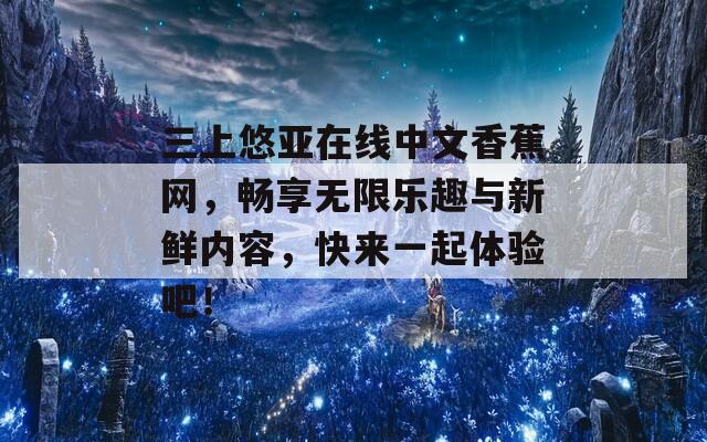 三上悠亚在线中文香蕉网，畅享无限乐趣与新鲜内容，快来一起体验吧！