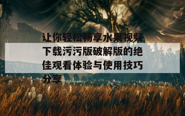 让你轻松畅享水果视频下载污污版破解版的绝佳观看体验与使用技巧分享