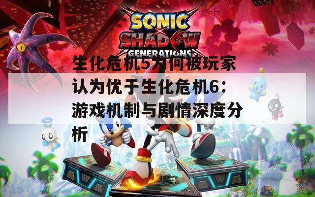 生化危机5为何被玩家认为优于生化危机6：游戏机制与剧情深度分析